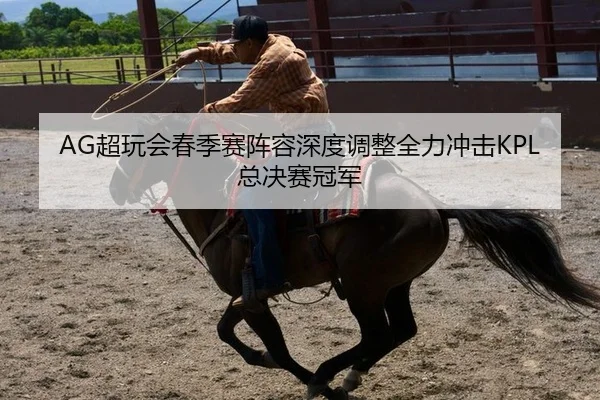 AG超玩会春季赛阵容深度调整全力冲击KPL总决赛冠军